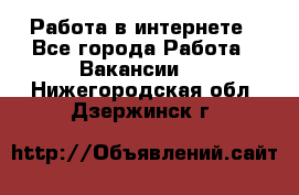 Работа в интернете - Все города Работа » Вакансии   . Нижегородская обл.,Дзержинск г.